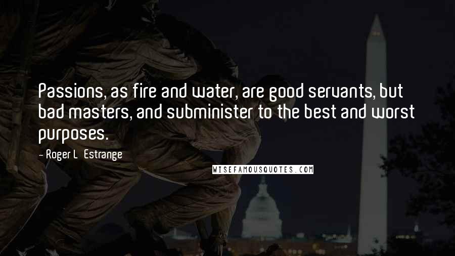 Roger L'Estrange Quotes: Passions, as fire and water, are good servants, but bad masters, and subminister to the best and worst purposes.