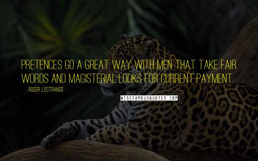 Roger L'Estrange Quotes: Pretences go a great way with men that take fair words and magisterial looks for current payment.