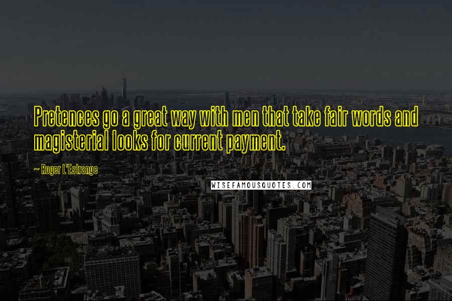 Roger L'Estrange Quotes: Pretences go a great way with men that take fair words and magisterial looks for current payment.