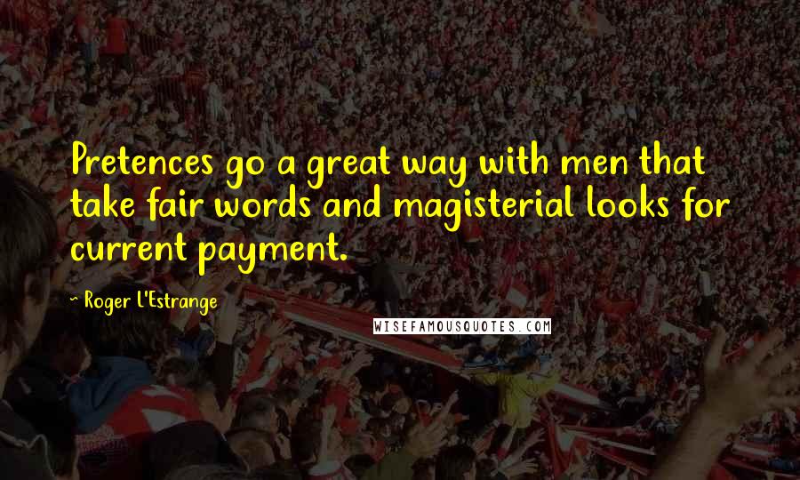 Roger L'Estrange Quotes: Pretences go a great way with men that take fair words and magisterial looks for current payment.