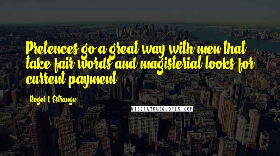 Roger L'Estrange Quotes: Pretences go a great way with men that take fair words and magisterial looks for current payment.