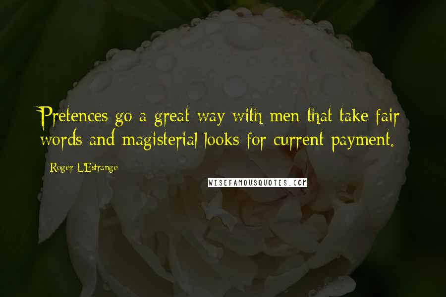 Roger L'Estrange Quotes: Pretences go a great way with men that take fair words and magisterial looks for current payment.