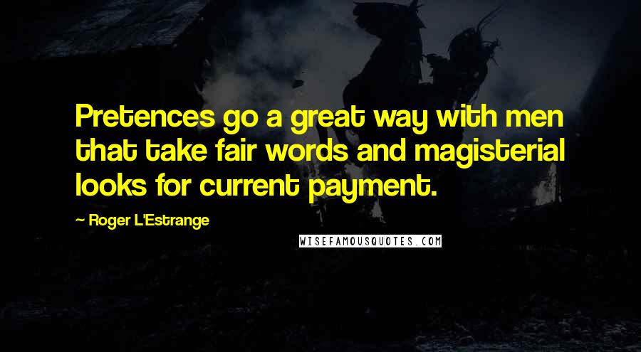 Roger L'Estrange Quotes: Pretences go a great way with men that take fair words and magisterial looks for current payment.