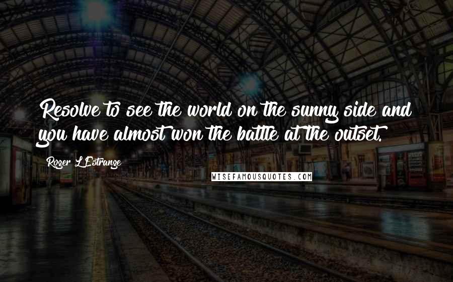 Roger L'Estrange Quotes: Resolve to see the world on the sunny side and you have almost won the battle at the outset.
