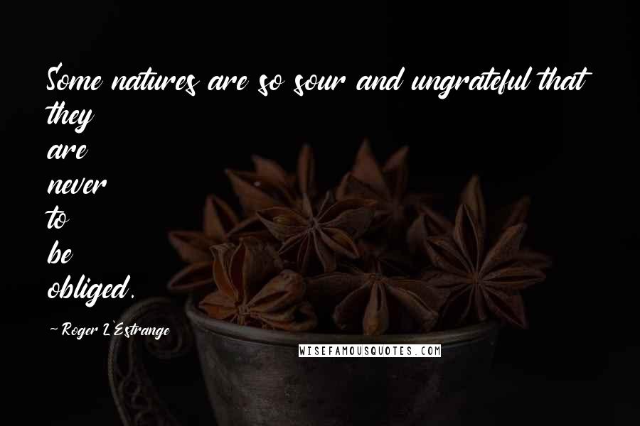 Roger L'Estrange Quotes: Some natures are so sour and ungrateful that they are never to be obliged.