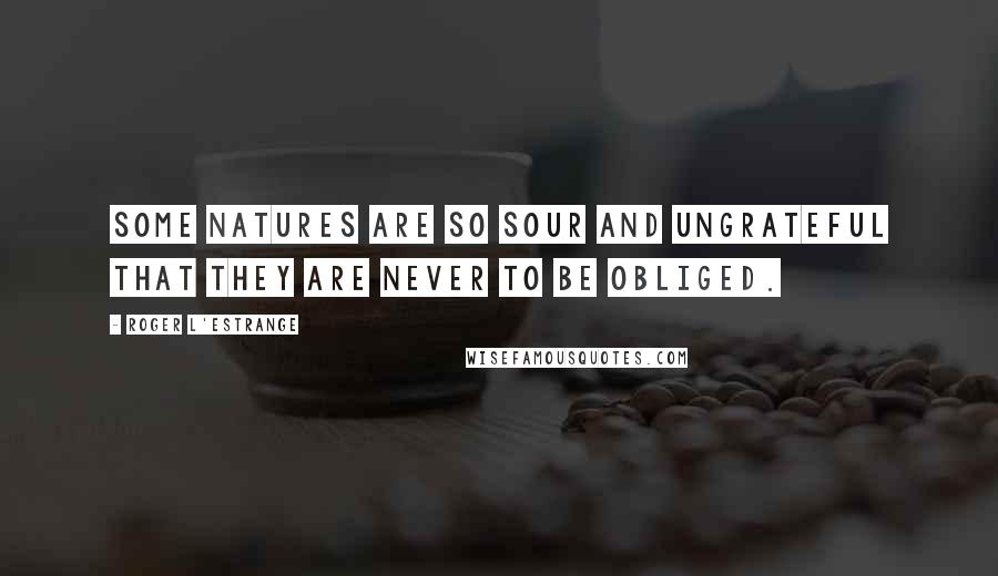 Roger L'Estrange Quotes: Some natures are so sour and ungrateful that they are never to be obliged.
