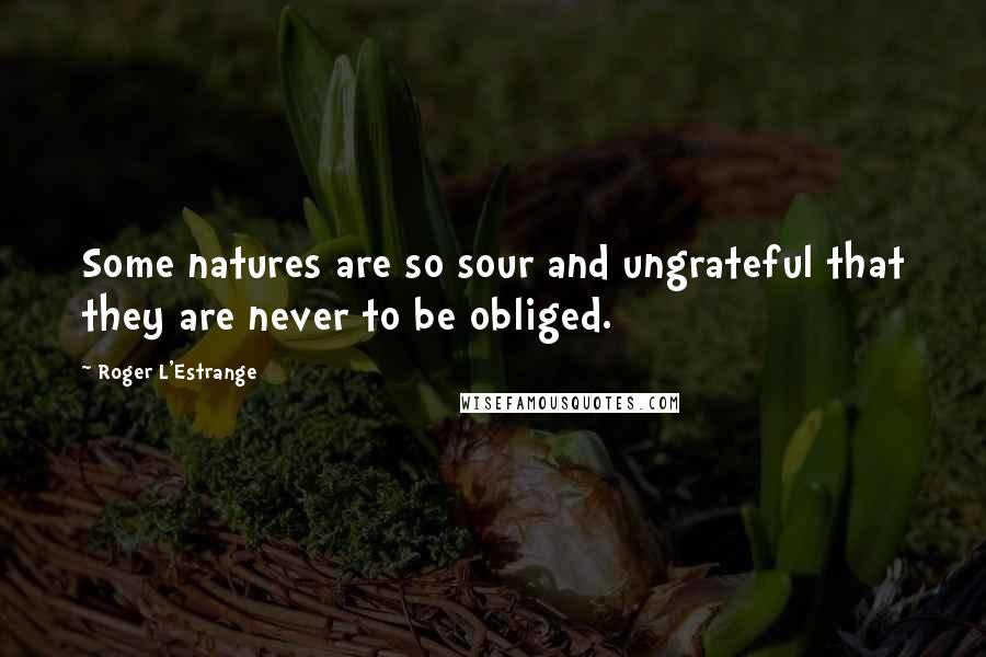 Roger L'Estrange Quotes: Some natures are so sour and ungrateful that they are never to be obliged.