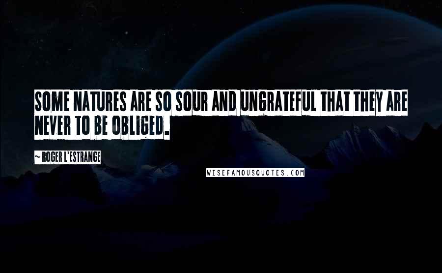 Roger L'Estrange Quotes: Some natures are so sour and ungrateful that they are never to be obliged.