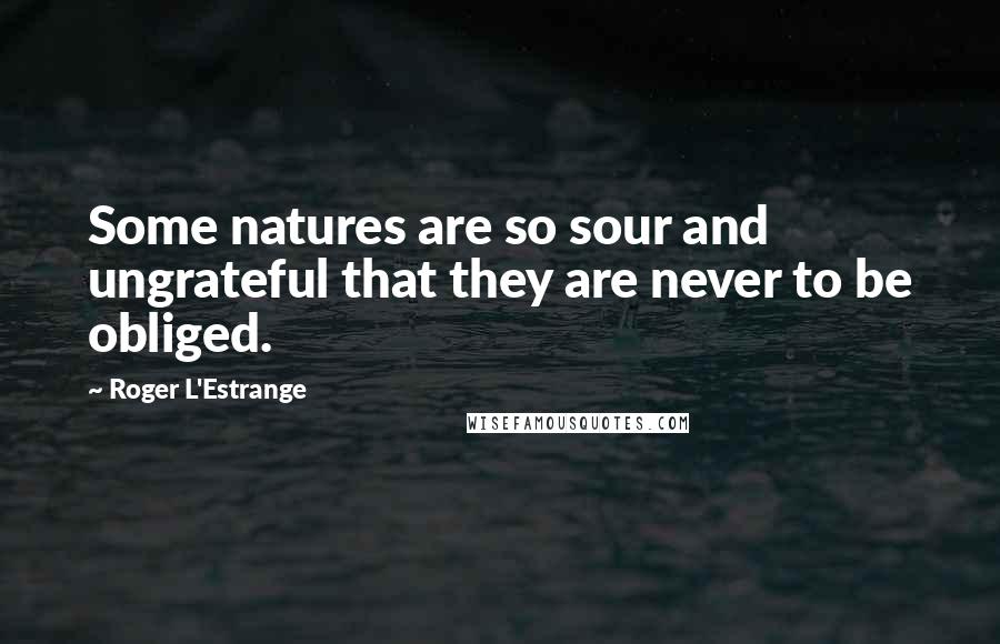 Roger L'Estrange Quotes: Some natures are so sour and ungrateful that they are never to be obliged.