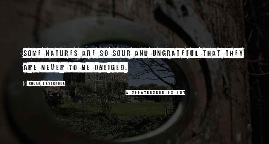 Roger L'Estrange Quotes: Some natures are so sour and ungrateful that they are never to be obliged.