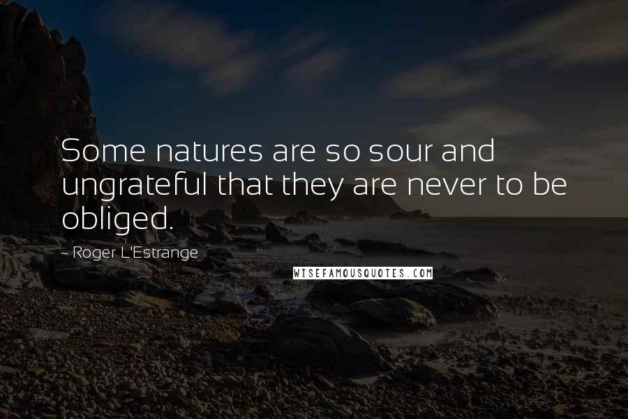 Roger L'Estrange Quotes: Some natures are so sour and ungrateful that they are never to be obliged.