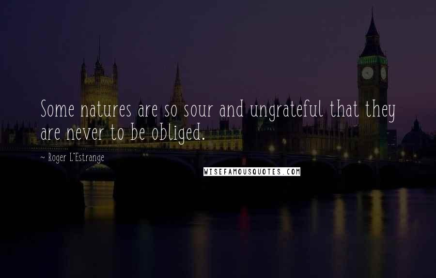 Roger L'Estrange Quotes: Some natures are so sour and ungrateful that they are never to be obliged.