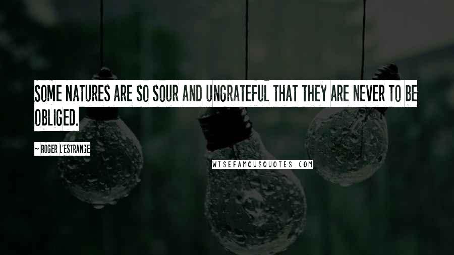 Roger L'Estrange Quotes: Some natures are so sour and ungrateful that they are never to be obliged.