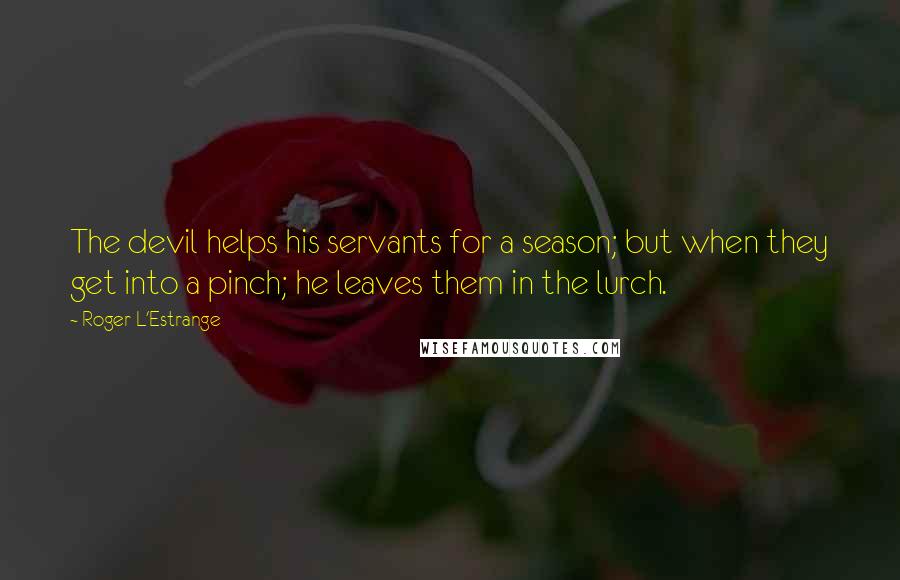 Roger L'Estrange Quotes: The devil helps his servants for a season; but when they get into a pinch; he leaves them in the lurch.