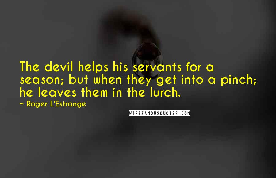 Roger L'Estrange Quotes: The devil helps his servants for a season; but when they get into a pinch; he leaves them in the lurch.
