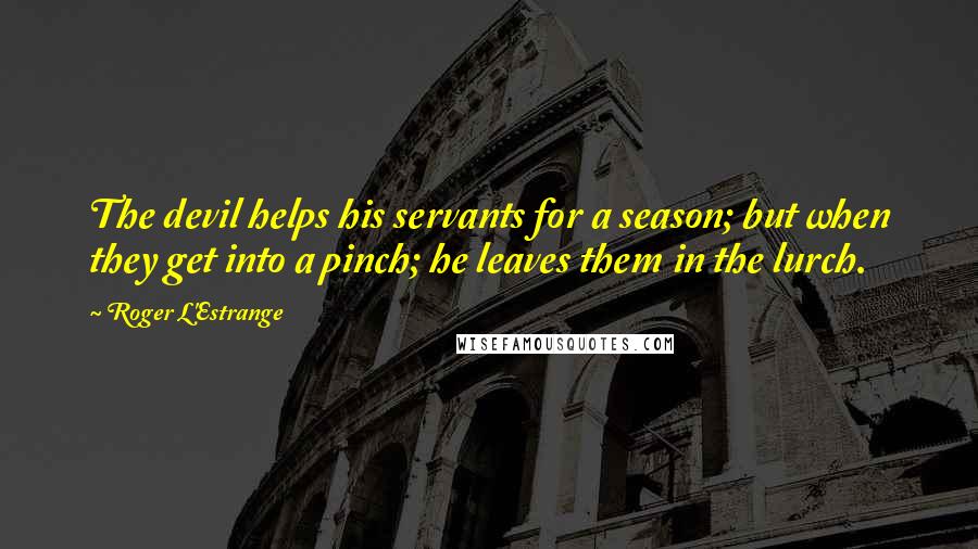 Roger L'Estrange Quotes: The devil helps his servants for a season; but when they get into a pinch; he leaves them in the lurch.