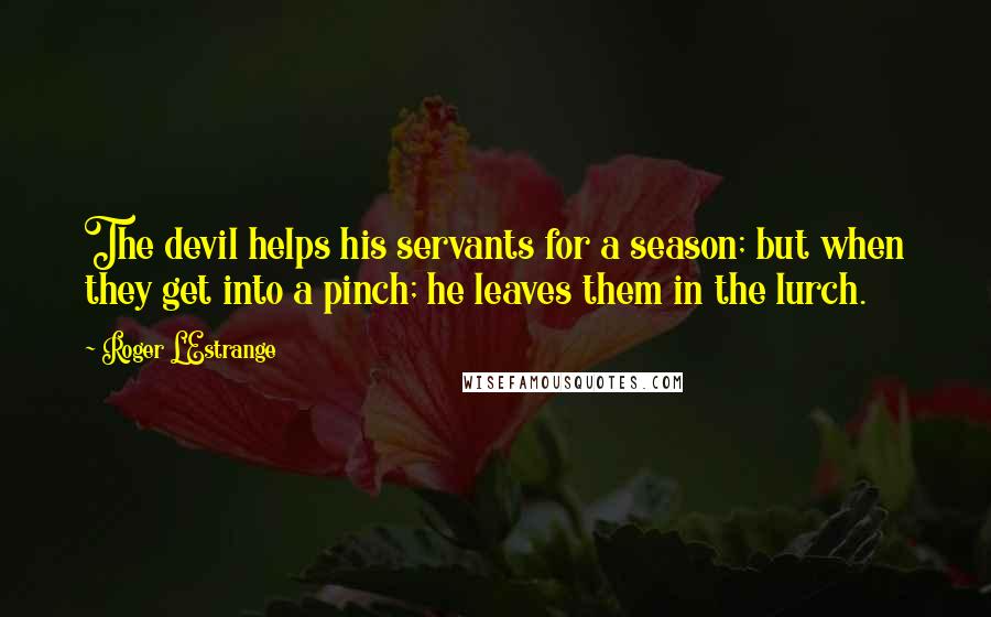 Roger L'Estrange Quotes: The devil helps his servants for a season; but when they get into a pinch; he leaves them in the lurch.