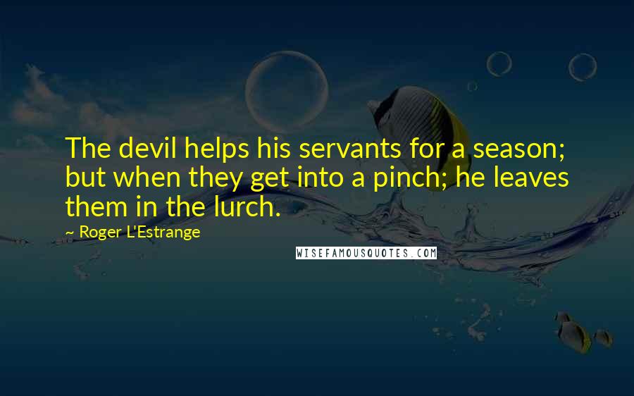 Roger L'Estrange Quotes: The devil helps his servants for a season; but when they get into a pinch; he leaves them in the lurch.