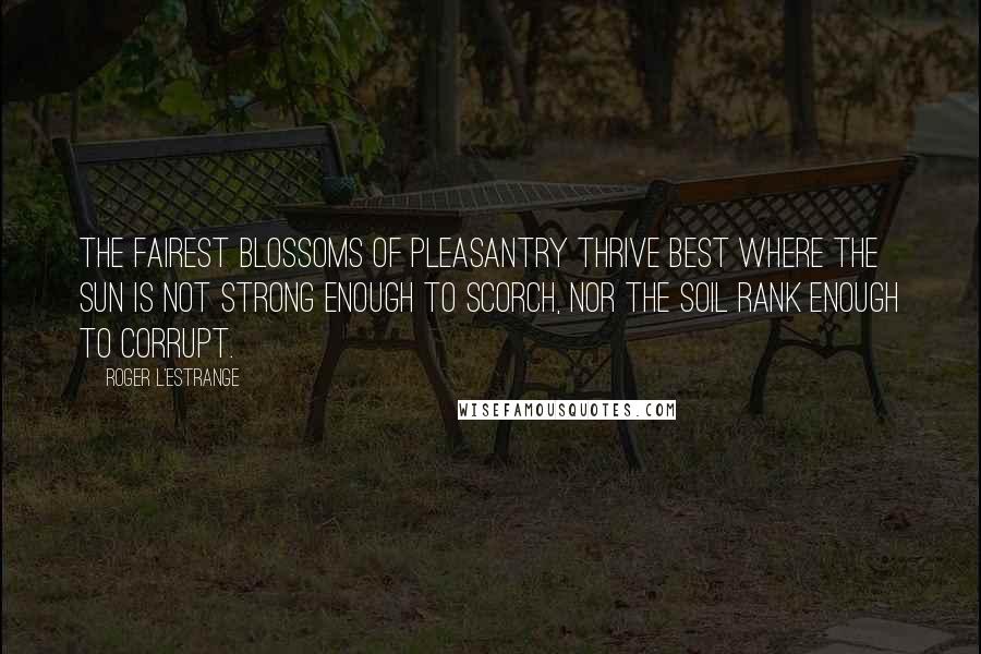 Roger L'Estrange Quotes: The fairest blossoms of pleasantry thrive best where the sun is not strong enough to scorch, nor the soil rank enough to corrupt.