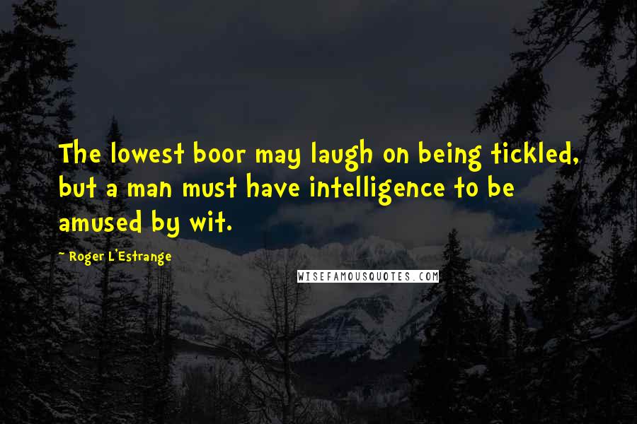 Roger L'Estrange Quotes: The lowest boor may laugh on being tickled, but a man must have intelligence to be amused by wit.