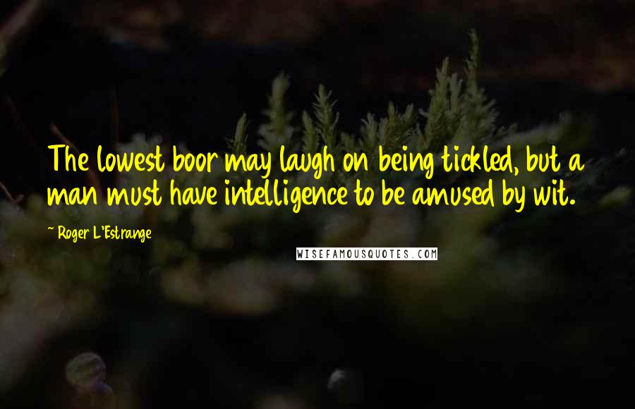 Roger L'Estrange Quotes: The lowest boor may laugh on being tickled, but a man must have intelligence to be amused by wit.