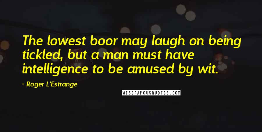 Roger L'Estrange Quotes: The lowest boor may laugh on being tickled, but a man must have intelligence to be amused by wit.