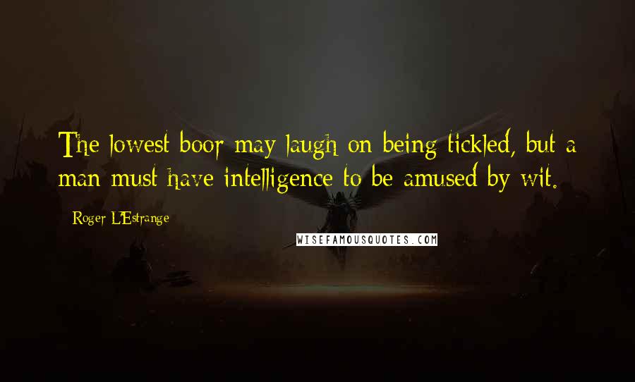 Roger L'Estrange Quotes: The lowest boor may laugh on being tickled, but a man must have intelligence to be amused by wit.