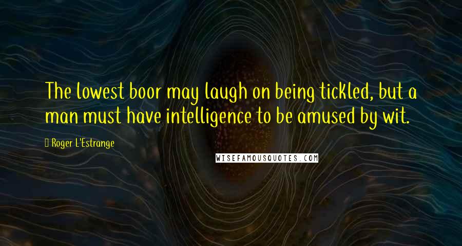Roger L'Estrange Quotes: The lowest boor may laugh on being tickled, but a man must have intelligence to be amused by wit.