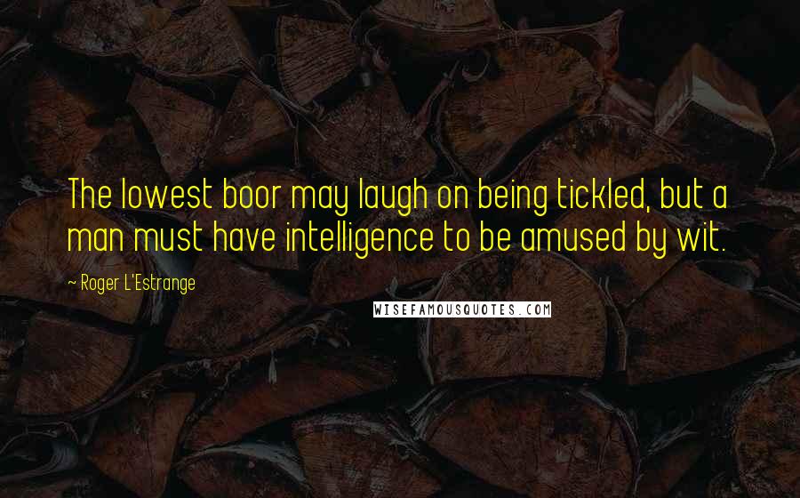 Roger L'Estrange Quotes: The lowest boor may laugh on being tickled, but a man must have intelligence to be amused by wit.