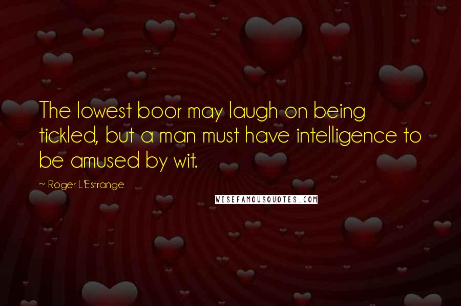 Roger L'Estrange Quotes: The lowest boor may laugh on being tickled, but a man must have intelligence to be amused by wit.