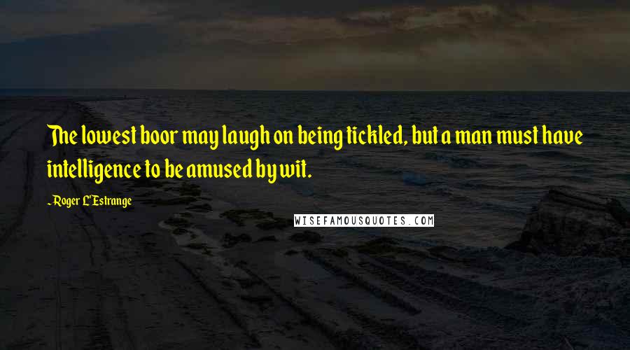 Roger L'Estrange Quotes: The lowest boor may laugh on being tickled, but a man must have intelligence to be amused by wit.