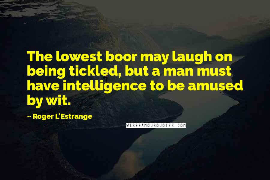 Roger L'Estrange Quotes: The lowest boor may laugh on being tickled, but a man must have intelligence to be amused by wit.