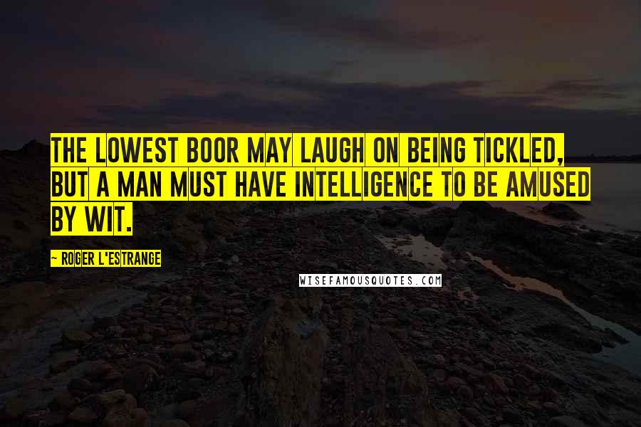 Roger L'Estrange Quotes: The lowest boor may laugh on being tickled, but a man must have intelligence to be amused by wit.