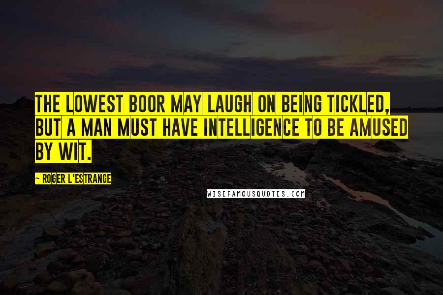 Roger L'Estrange Quotes: The lowest boor may laugh on being tickled, but a man must have intelligence to be amused by wit.