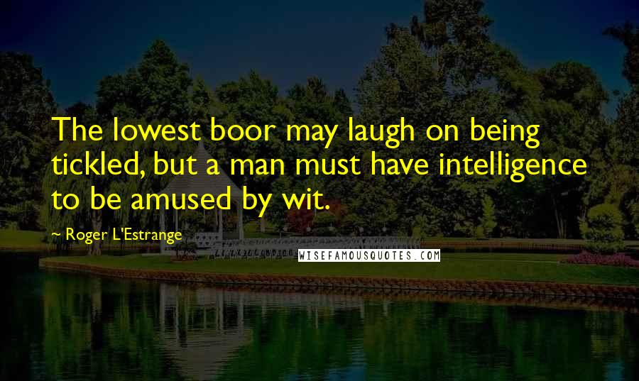 Roger L'Estrange Quotes: The lowest boor may laugh on being tickled, but a man must have intelligence to be amused by wit.