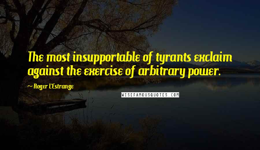 Roger L'Estrange Quotes: The most insupportable of tyrants exclaim against the exercise of arbitrary power.