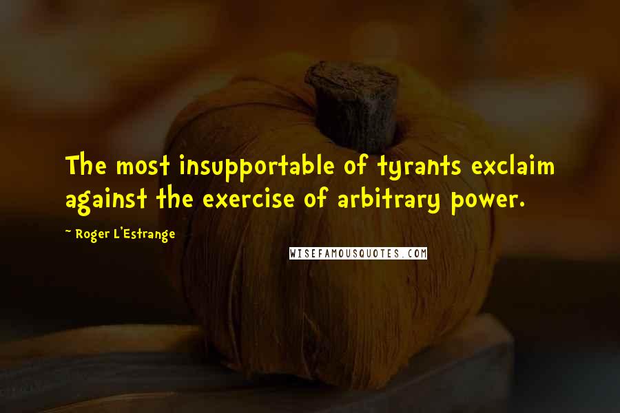 Roger L'Estrange Quotes: The most insupportable of tyrants exclaim against the exercise of arbitrary power.