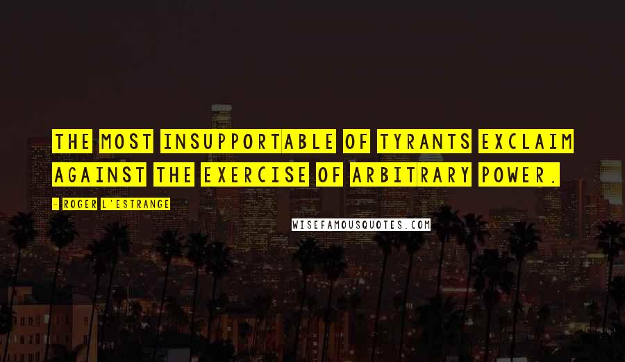 Roger L'Estrange Quotes: The most insupportable of tyrants exclaim against the exercise of arbitrary power.