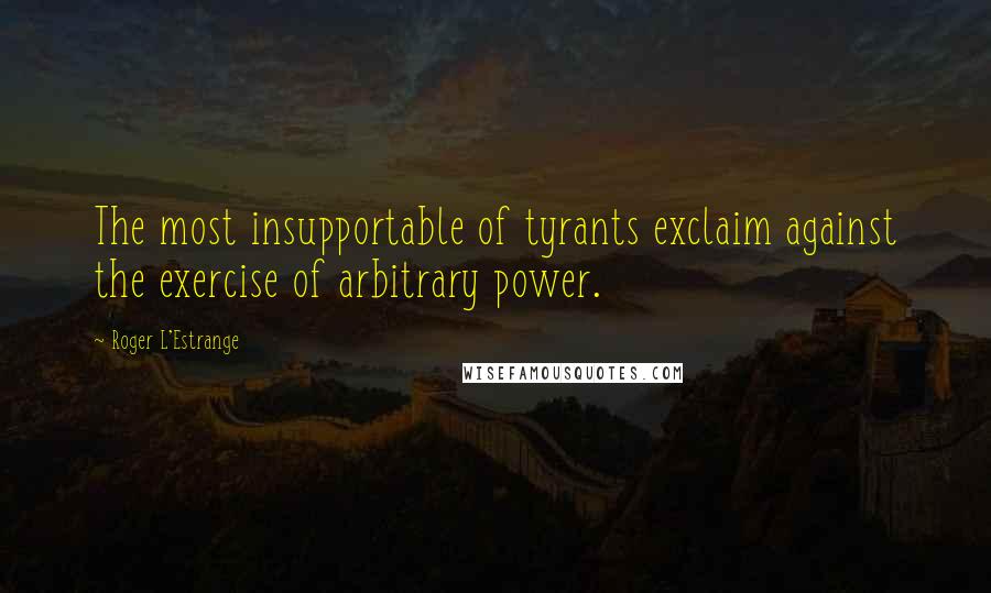 Roger L'Estrange Quotes: The most insupportable of tyrants exclaim against the exercise of arbitrary power.