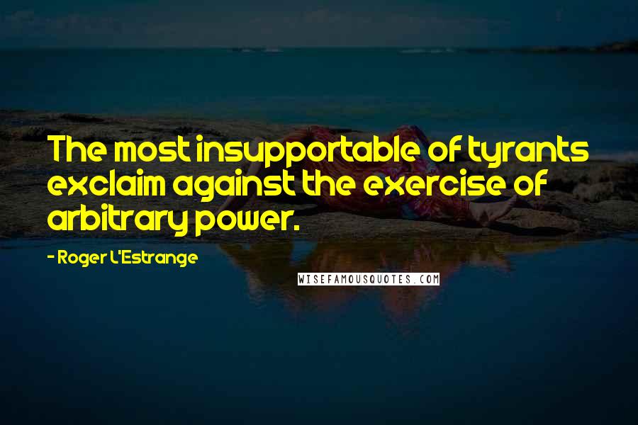 Roger L'Estrange Quotes: The most insupportable of tyrants exclaim against the exercise of arbitrary power.