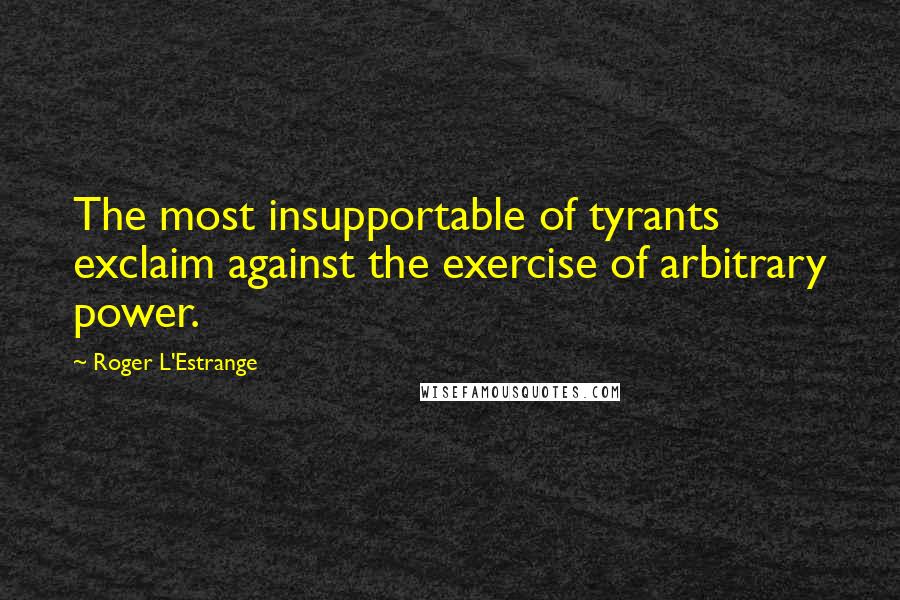 Roger L'Estrange Quotes: The most insupportable of tyrants exclaim against the exercise of arbitrary power.