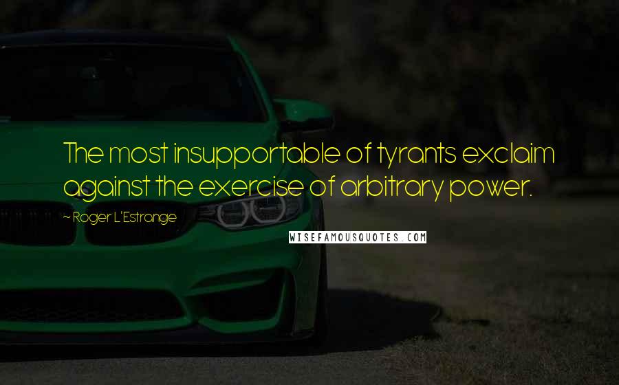 Roger L'Estrange Quotes: The most insupportable of tyrants exclaim against the exercise of arbitrary power.