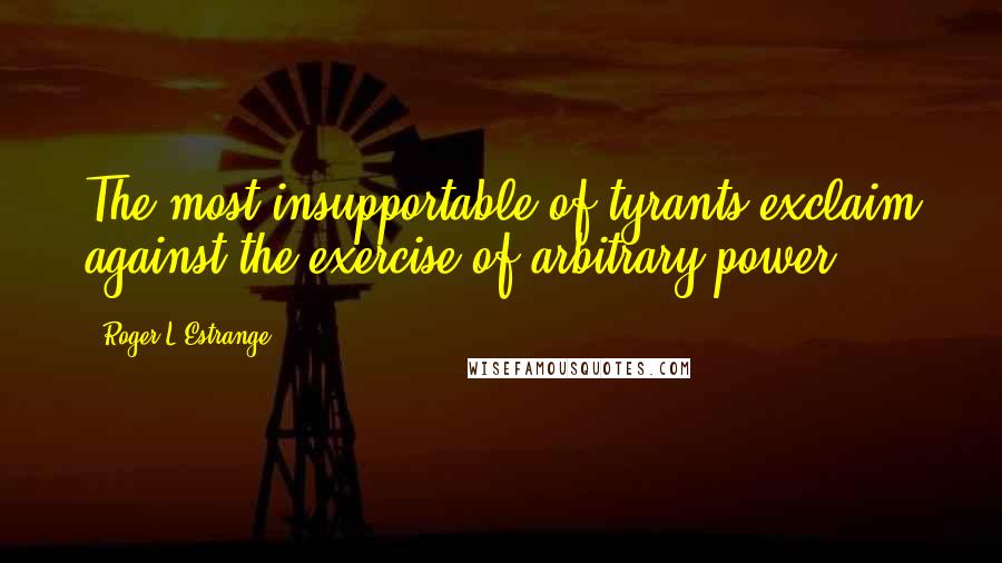 Roger L'Estrange Quotes: The most insupportable of tyrants exclaim against the exercise of arbitrary power.