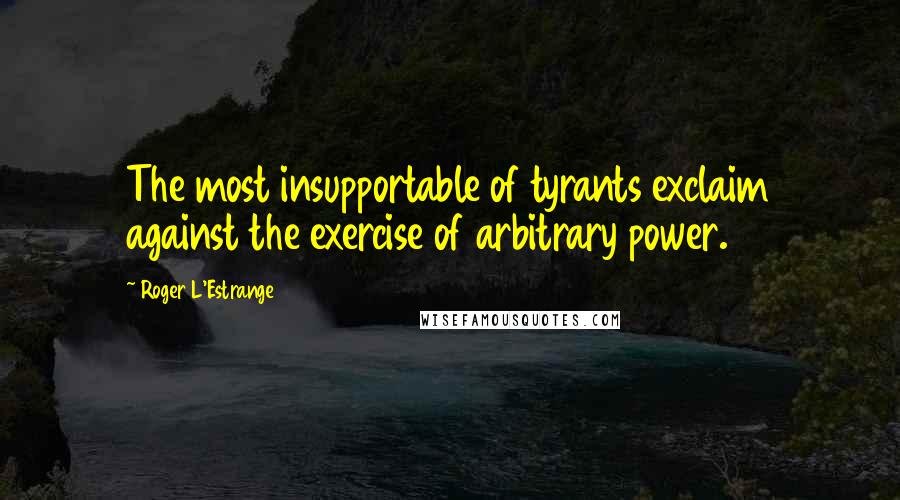 Roger L'Estrange Quotes: The most insupportable of tyrants exclaim against the exercise of arbitrary power.