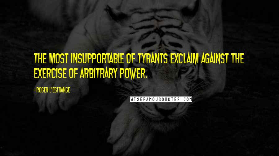 Roger L'Estrange Quotes: The most insupportable of tyrants exclaim against the exercise of arbitrary power.