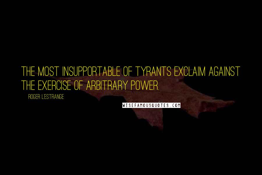 Roger L'Estrange Quotes: The most insupportable of tyrants exclaim against the exercise of arbitrary power.