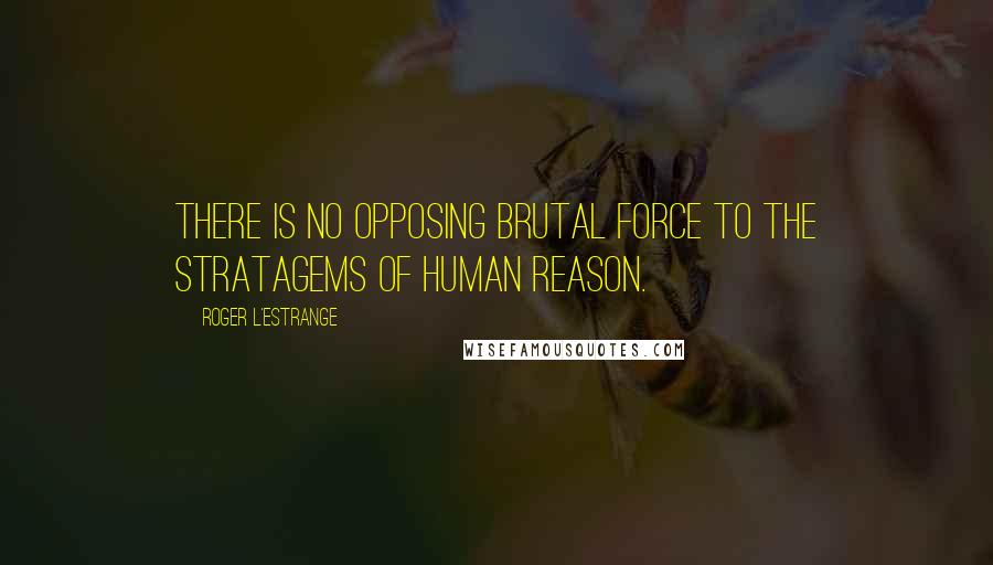 Roger L'Estrange Quotes: There is no opposing brutal force to the stratagems of human reason.