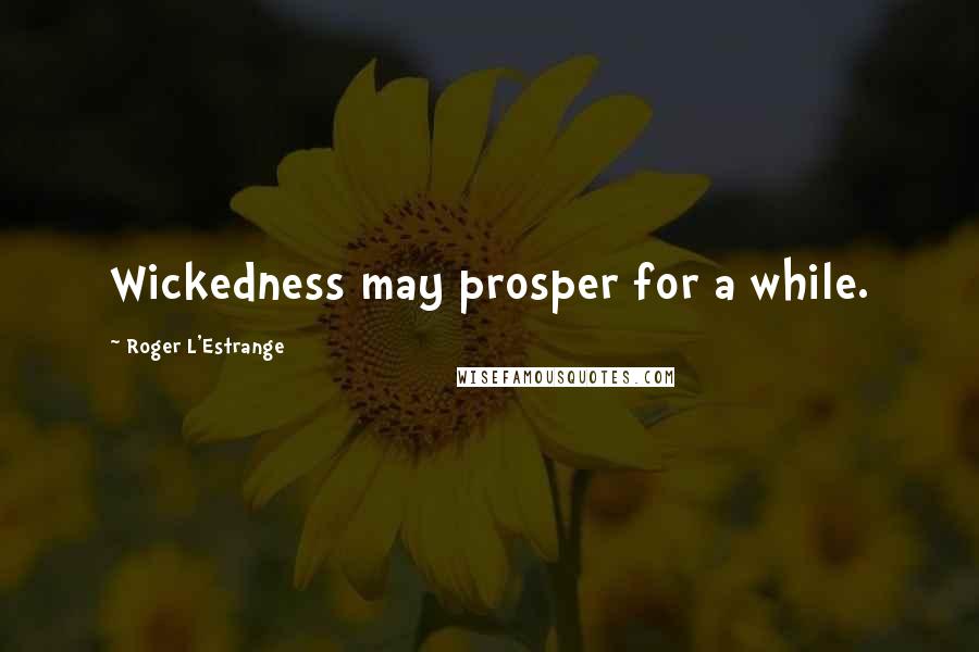 Roger L'Estrange Quotes: Wickedness may prosper for a while.