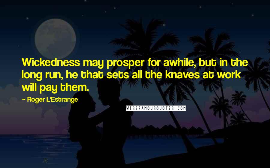 Roger L'Estrange Quotes: Wickedness may prosper for awhile, but in the long run, he that sets all the knaves at work will pay them.