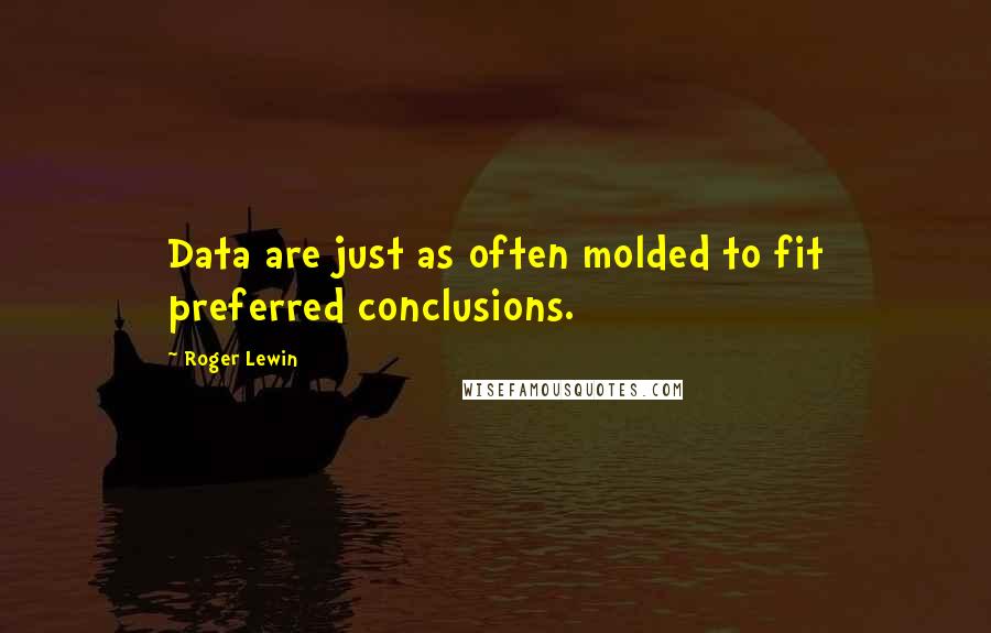 Roger Lewin Quotes: Data are just as often molded to fit preferred conclusions.